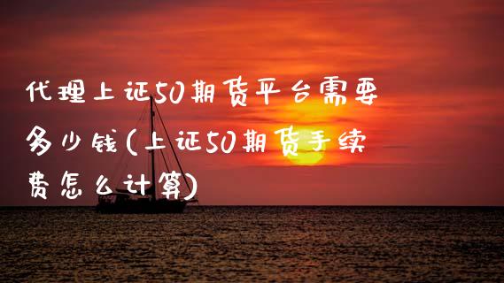 代理上证50期货平台需要多少钱(上证50期货手续费怎么计算)