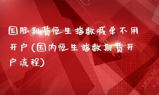 国际期货恒生指数喊单不用开户(国内恒生指数期货开户流程)