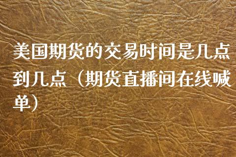 美国期货的交易时间是几点到几点（期货直播间在线喊单）