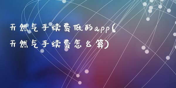 天然气手续费低的app(天然气手续费怎么算)