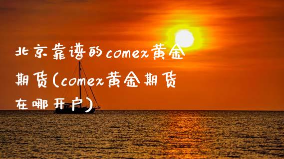 北京靠谱的comex黄金期货(comex黄金期货在哪开户)