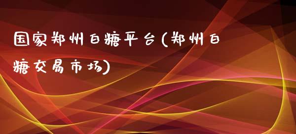 国家郑州白糖平台(郑州白糖交易市场)