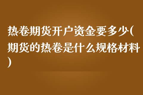 热卷期货开户资金要多少(期货的热卷是什么规格材料)