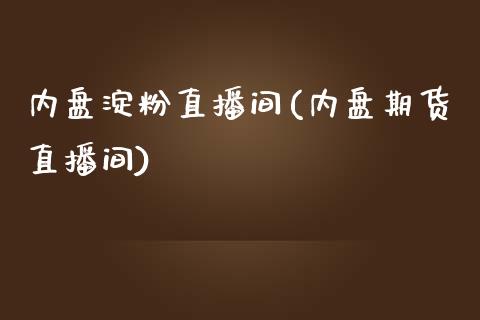 内盘淀粉直播间(内盘期货直播间)