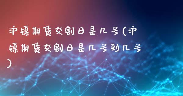 沪镍期货交割日是几号(沪镍期货交割日是几号到几号)