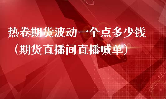 热卷期货波动一个点多少钱（期货直播间直播喊单）