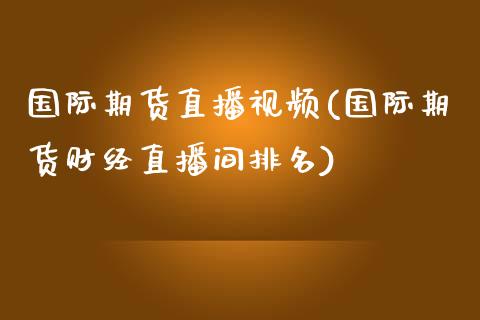 国际期货直播视频(国际期货财经直播间排名)