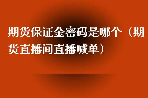 期货保证金密码是哪个（期货直播间直播喊单）