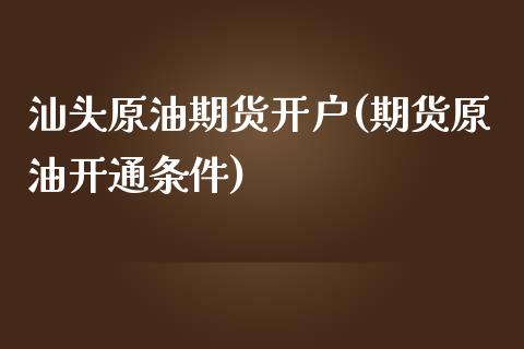 汕头原油期货开户(期货原油开通条件)