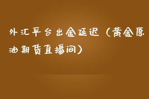 外汇平台出金延迟（黄金原油期货直播间）