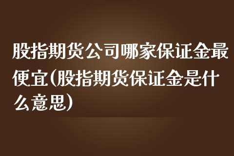 股指期货公司哪家保证金最便宜(股指期货保证金是什么意思)