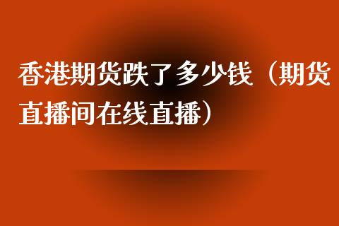 香港期货跌了多少钱（期货直播间在线直播）