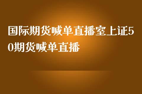 国际期货喊单直播室上证50期货喊单直播