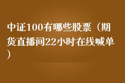 中证100有哪些股票（期货直播间22小时在线喊单）