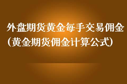 外盘期货黄金每手交易佣金(黄金期货佣金计算公式)