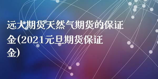 远大期货天然气期货的保证金(2021元旦期货保证金)