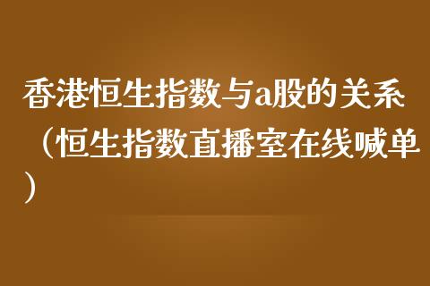 香港恒生指数与a股的关系（恒生指数直播室在线喊单）