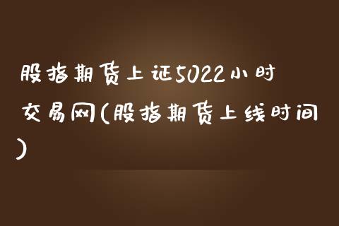 股指期货上证5022小时交易网(股指期货上线时间)