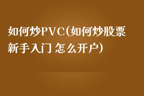 如何炒PVC(如何炒股票新手入门 怎么开户)