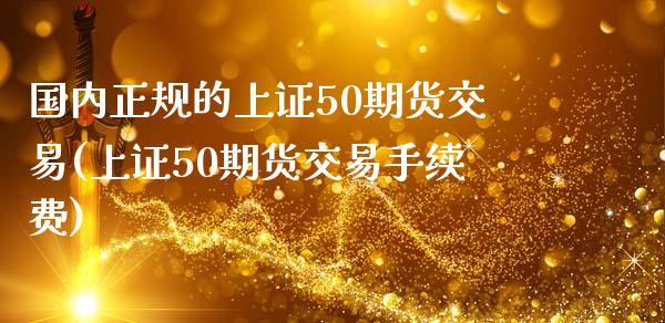 国内正规的上证50期货交易(上证50期货交易手续费)