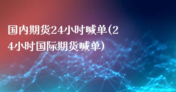 国内期货24小时喊单(24小时国际期货喊单)