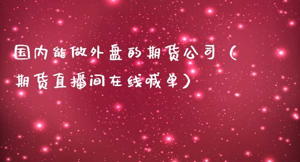 国内能做外盘的期货公司（期货直播间在线喊单）