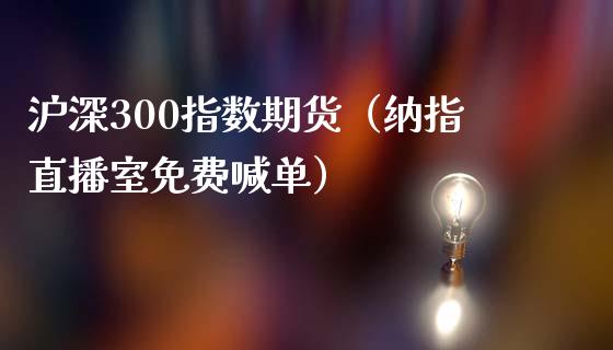 沪深300指数期货（纳指直播室免费喊单）