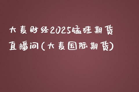 大麦财经2025锰硅期货直播间(大麦国际期货)