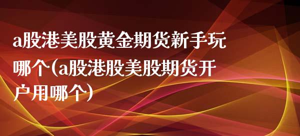 a股港美股黄金期货新手玩哪个(a股港股美股期货开户用哪个)