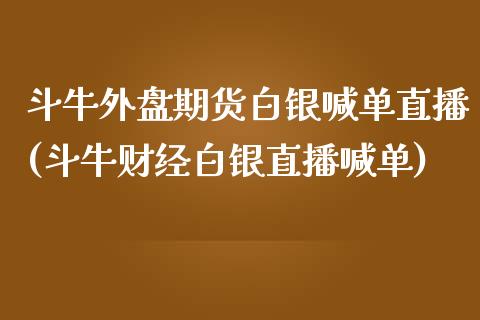 斗牛外盘期货白银喊单直播(斗牛财经白银直播喊单)