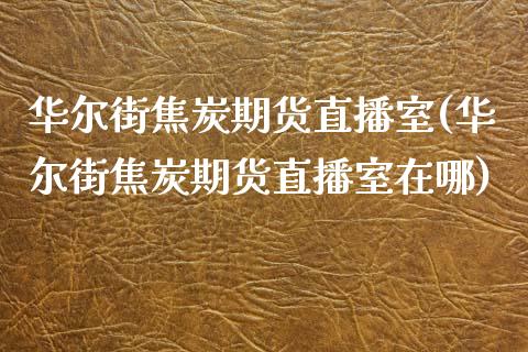 华尔街焦炭期货直播室(华尔街焦炭期货直播室在哪)