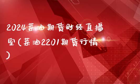 2024菜油期货财经直播室(菜油2201期货行情)