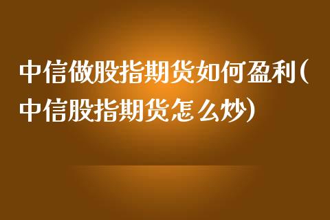 中信做股指期货如何盈利(中信股指期货怎么炒)