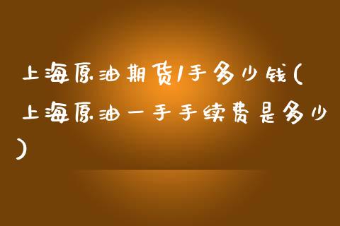 上海原油期货1手多少钱(上海原油一手手续费是多少)