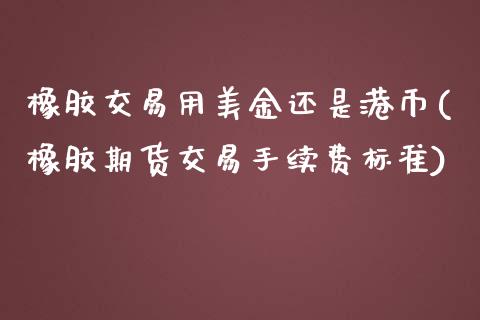 橡胶交易用美金还是港币(橡胶期货交易手续费标准)