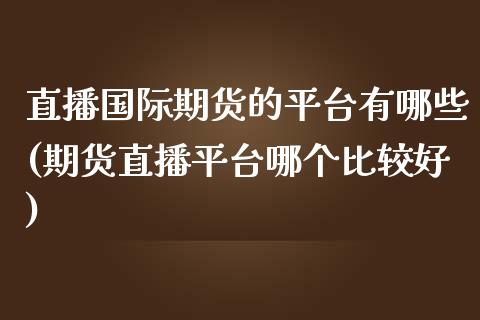 直播国际期货的平台有哪些(期货直播平台哪个比较好)