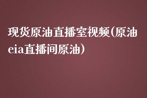 现货原油直播室视频(原油eia直播间原油)