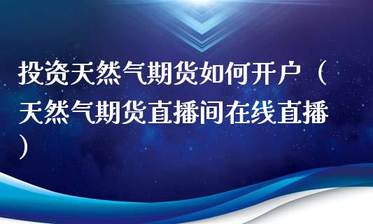 投资天然气期货如何开户（天然气期货直播间在线直播）