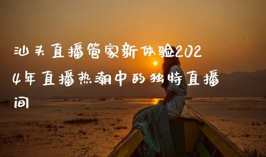 汕头直播管家新体验2024年直播热潮中的独特直播间