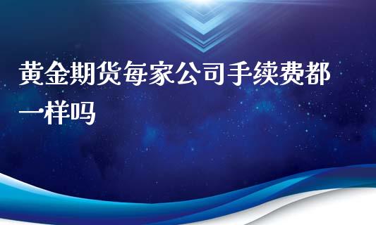 黄金期货每家公司手续费都一样吗