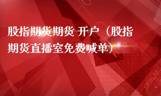 股指期货期货 开户（股指期货直播室免费喊单）