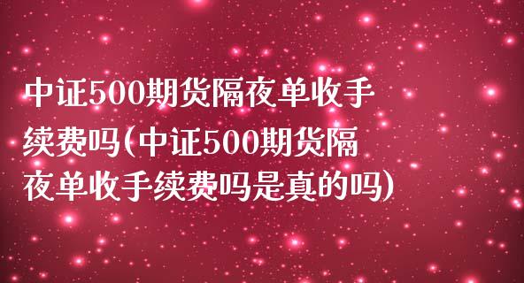 中证500期货隔夜单收手续费吗(中证500期货隔夜单收手续费吗是真的吗)