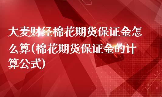 大麦财经棉花期货保证金怎么算(棉花期货保证金的计算公式)