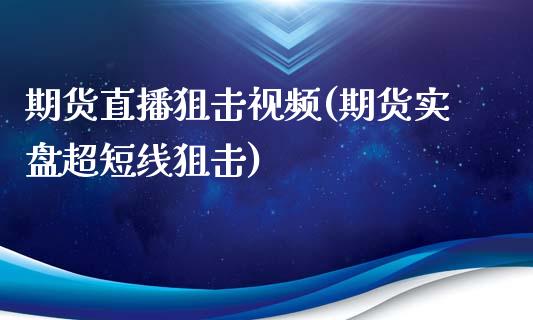 期货直播狙击视频(期货实盘超短线狙击)