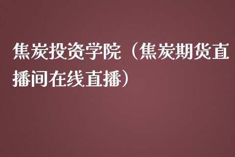 焦炭投资学院（焦炭期货直播间在线直播）