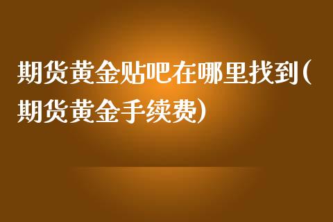 期货黄金贴吧在哪里找到(期货黄金手续费)