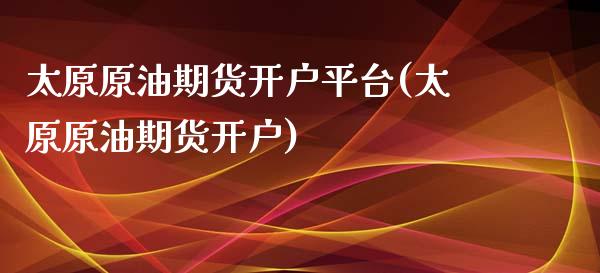 太原原油期货开户平台(太原原油期货开户)