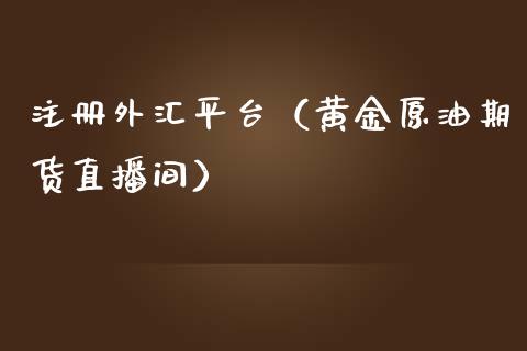 注册外汇平台（黄金原油期货直播间）