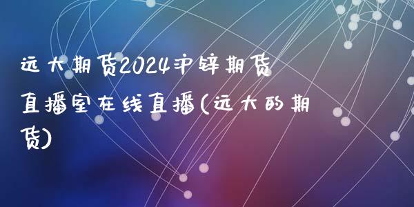 远大期货2024沪锌期货直播室在线直播(远大的期货)