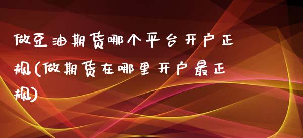 做豆油期货哪个平台开户正规(做期货在哪里开户最正规)